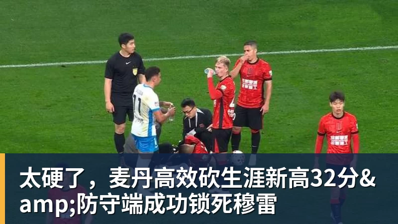 太硬了，麦丹高效砍生涯新高32分&amp;防守端成功锁死穆雷